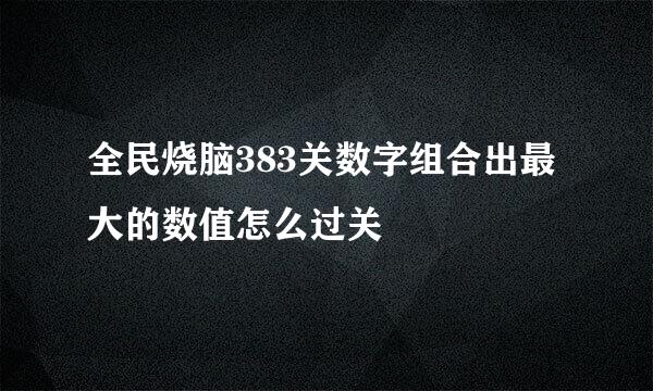 全民烧脑383关数字组合出最大的数值怎么过关