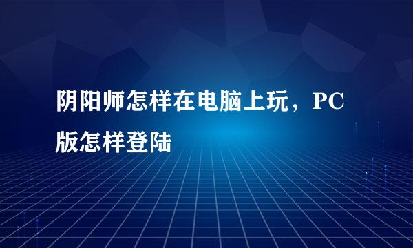 阴阳师怎样在电脑上玩，PC版怎样登陆