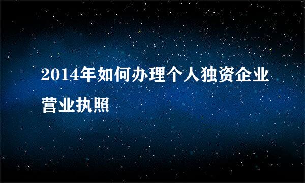 2014年如何办理个人独资企业营业执照