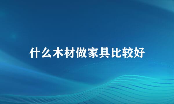 什么木材做家具比较好