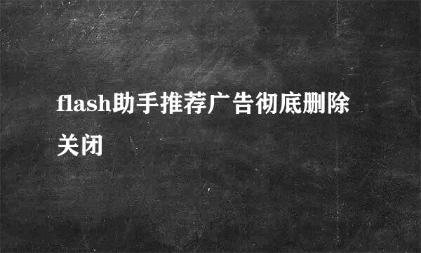 flash助手推荐广告彻底删除关闭