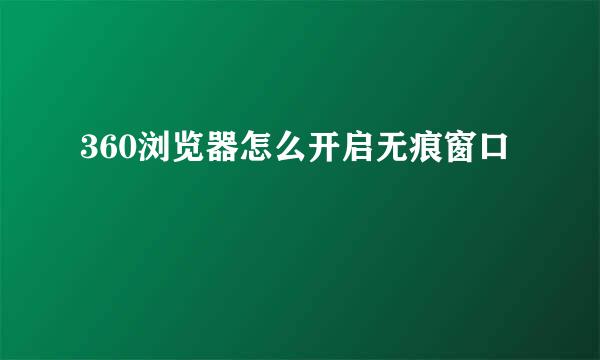 360浏览器怎么开启无痕窗口