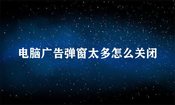 电脑广告弹窗太多怎么关闭