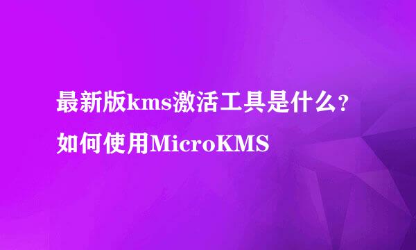 最新版kms激活工具是什么？如何使用MicroKMS