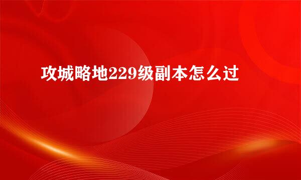 攻城略地229级副本怎么过