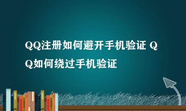 QQ注册如何避开手机验证 QQ如何绕过手机验证