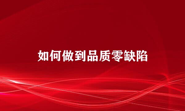 如何做到品质零缺陷