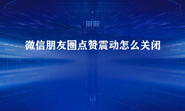 微信朋友圈点赞震动怎么关闭