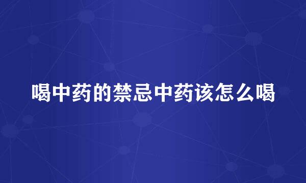 喝中药的禁忌中药该怎么喝
