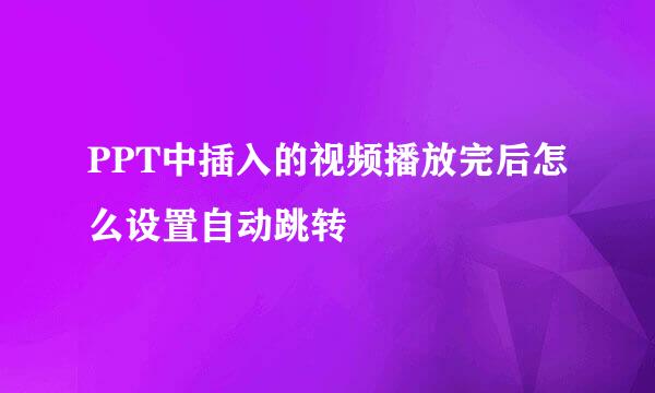 PPT中插入的视频播放完后怎么设置自动跳转
