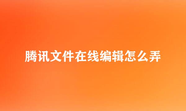 腾讯文件在线编辑怎么弄