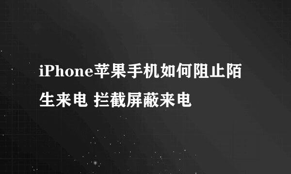 iPhone苹果手机如何阻止陌生来电 拦截屏蔽来电