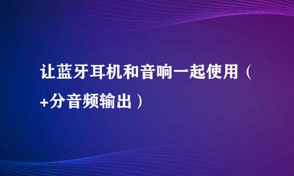 让蓝牙耳机和音响一起使用（+分音频输出）