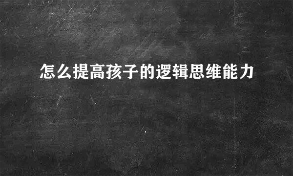 怎么提高孩子的逻辑思维能力