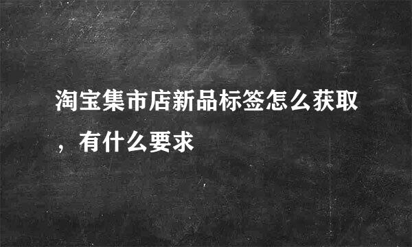 淘宝集市店新品标签怎么获取，有什么要求