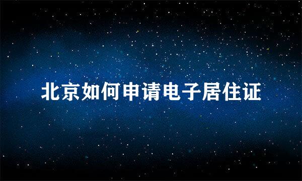 北京如何申请电子居住证