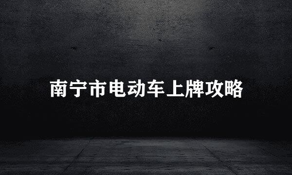 南宁市电动车上牌攻略