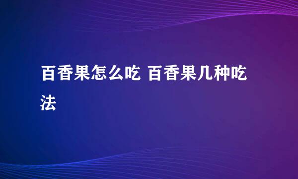 百香果怎么吃 百香果几种吃法