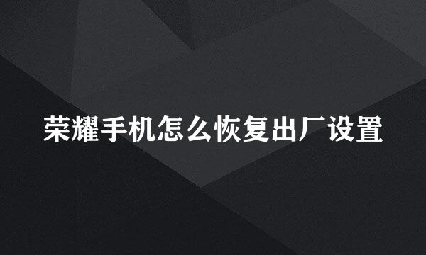 荣耀手机怎么恢复出厂设置