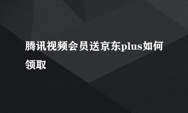 腾讯视频会员送京东plus如何领取