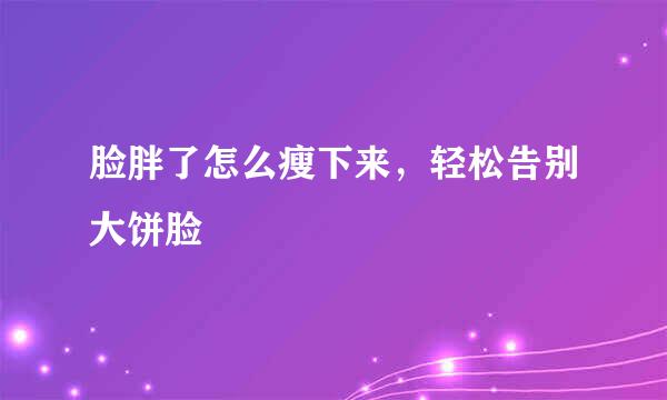 脸胖了怎么瘦下来，轻松告别大饼脸