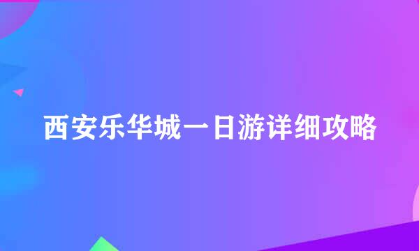西安乐华城一日游详细攻略