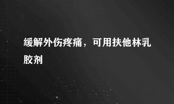 缓解外伤疼痛，可用扶他林乳胶剂