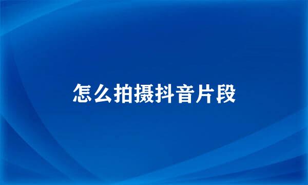 怎么拍摄抖音片段