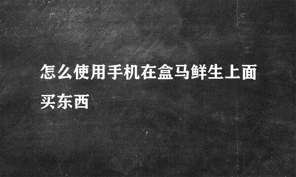 怎么使用手机在盒马鲜生上面买东西