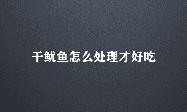 干鱿鱼怎么处理才好吃