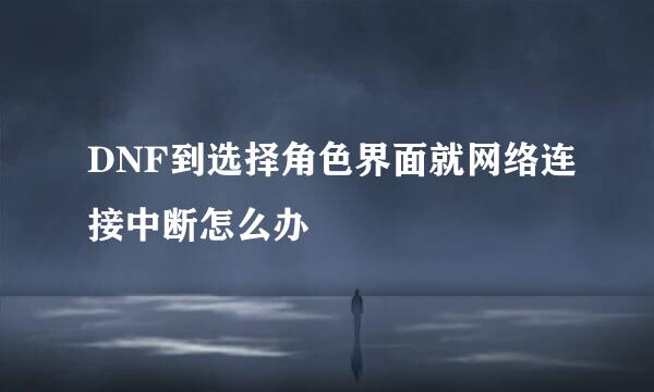 DNF到选择角色界面就网络连接中断怎么办