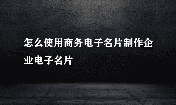 怎么使用商务电子名片制作企业电子名片