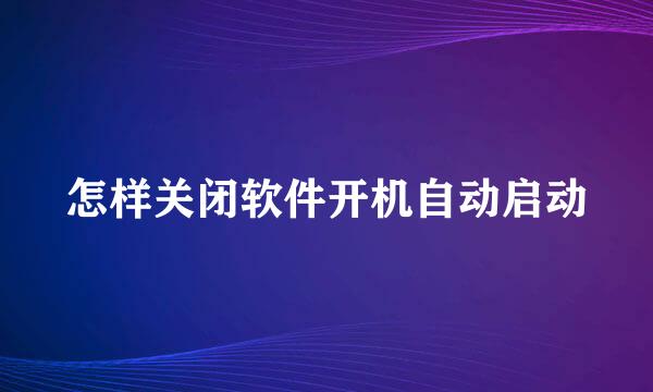 怎样关闭软件开机自动启动