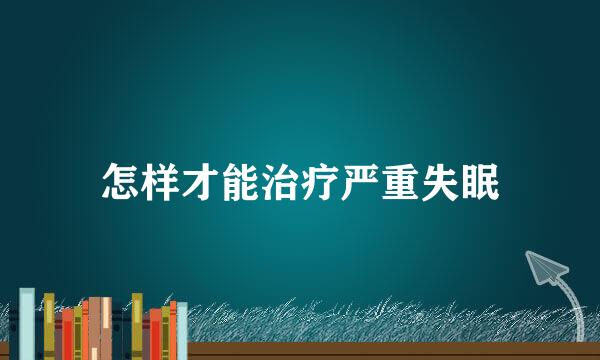 怎样才能治疗严重失眠