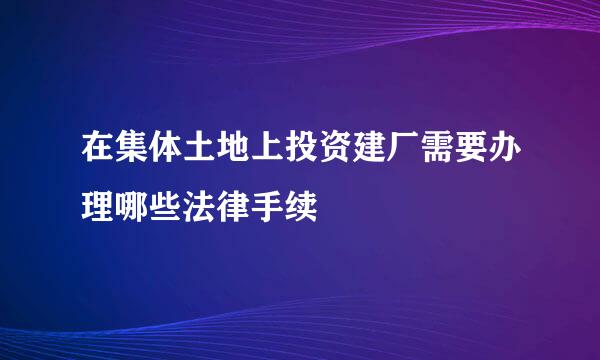 在集体土地上投资建厂需要办理哪些法律手续