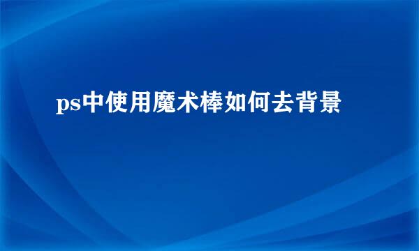 ps中使用魔术棒如何去背景