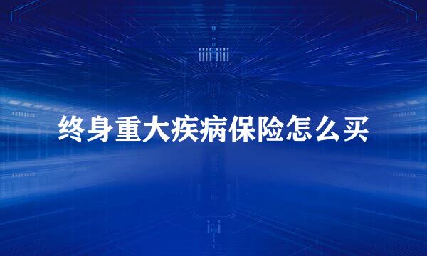 终身重大疾病保险怎么买