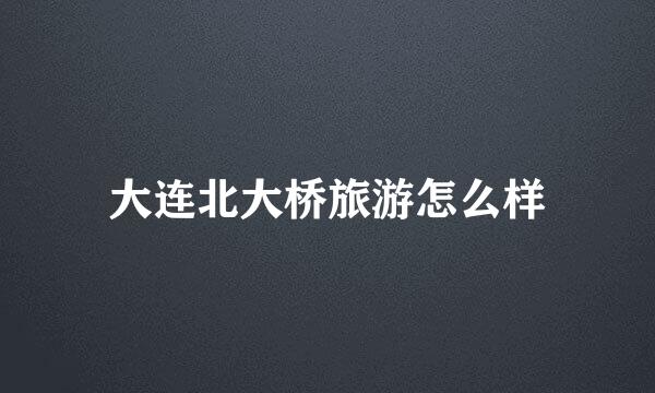 大连北大桥旅游怎么样