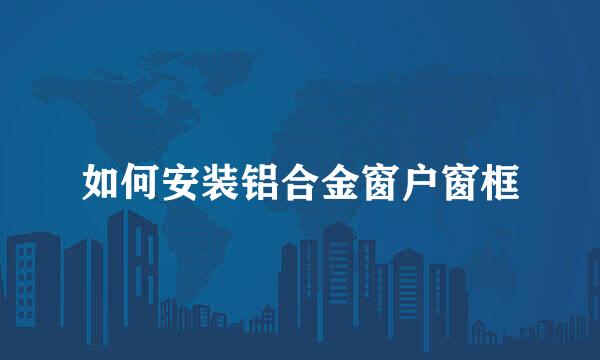 如何安装铝合金窗户窗框
