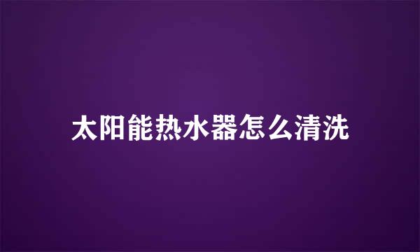 太阳能热水器怎么清洗