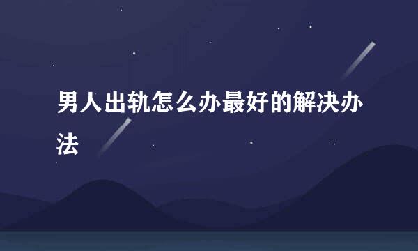 男人出轨怎么办最好的解决办法