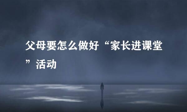 父母要怎么做好“家长进课堂”活动