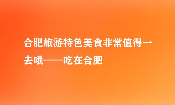 合肥旅游特色美食非常值得一去哦——吃在合肥