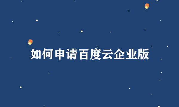 如何申请百度云企业版