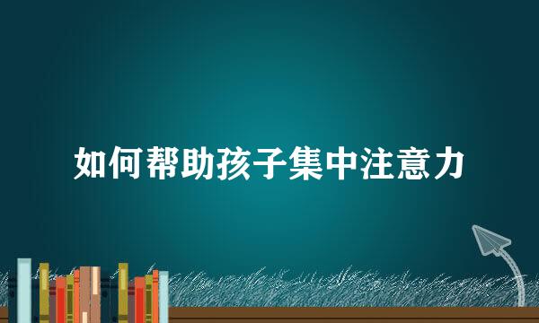 如何帮助孩子集中注意力