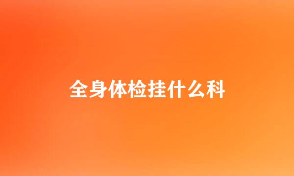 全身体检挂什么科