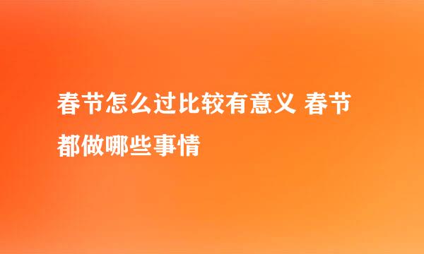 春节怎么过比较有意义 春节都做哪些事情