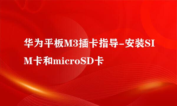 华为平板M3插卡指导-安装SIM卡和microSD卡