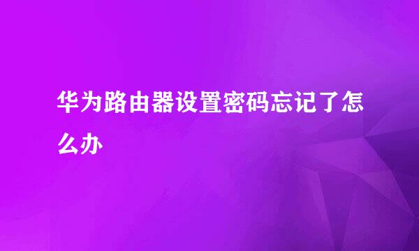 华为路由器设置密码忘记了怎么办