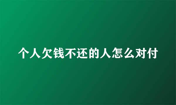 个人欠钱不还的人怎么对付